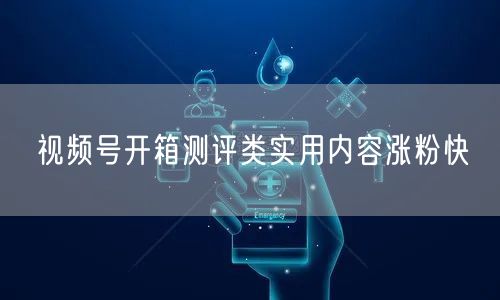 视频号开箱测评类实用内容涨粉快