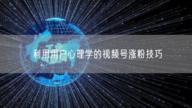 利用用户心理学的视频号涨粉技巧