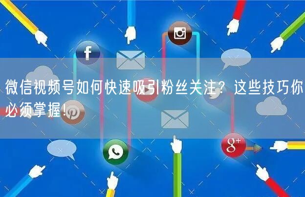 微信视频号如何快速吸引粉丝关注?这些技巧你必须掌握!