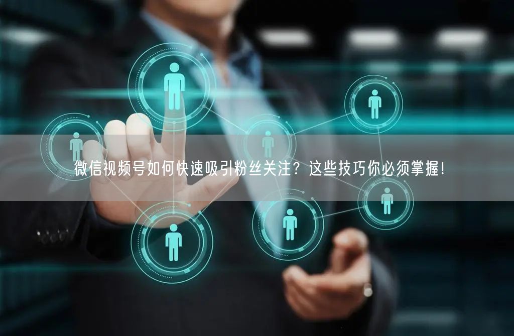 微信视频号如何快速吸引粉丝关注?这些技巧你必须掌握!