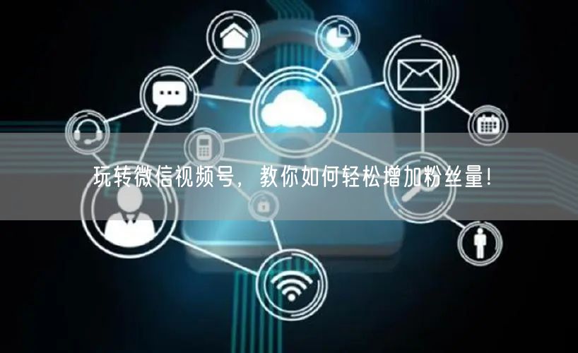 玩转微信视频号,教你如何轻松增加粉丝量!