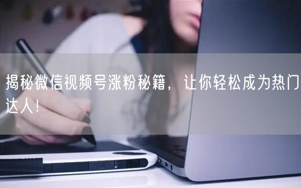 揭秘微信视频号涨粉秘籍，让你轻松成为热门达人！