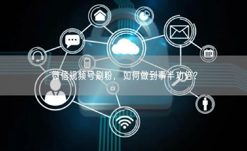 微信视频号刷粉，如何做到事半功倍？