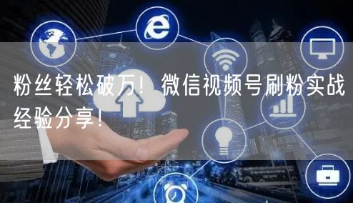 粉丝轻松破万！微信视频号刷粉实战经验分享！