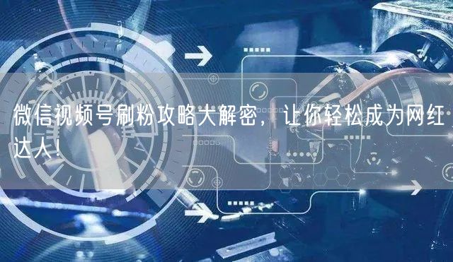 微信视频号刷粉攻略大解密，让你轻松成为网红达人！