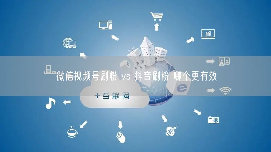 微信视频号刷粉 vs 抖音刷粉 哪个更有效
