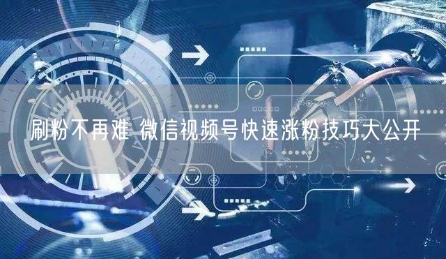 刷粉不再难 微信视频号快速涨粉技巧大公开