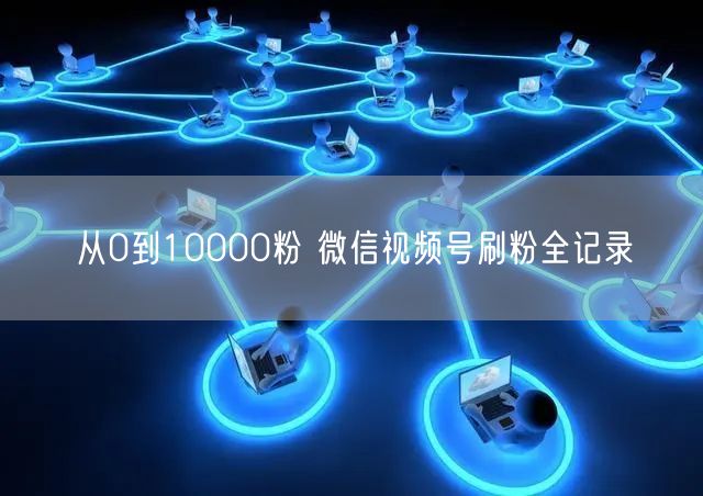 从0到10000粉 微信视频号刷粉全记录