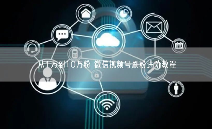从1万到10万粉 微信视频号刷粉进阶教程
