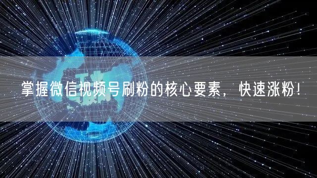 掌握微信视频号刷粉的核心要素，快速涨粉！