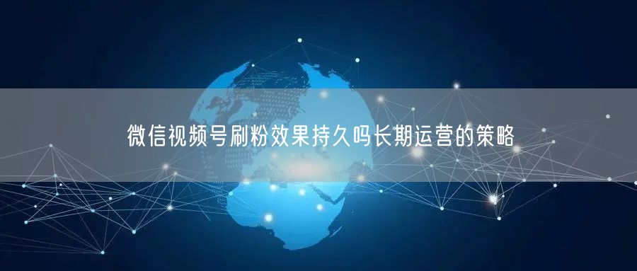 微信视频号刷粉效果持久吗长期运营的策略