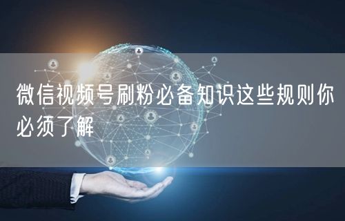 微信视频号刷粉必备知识这些规则你必须了解